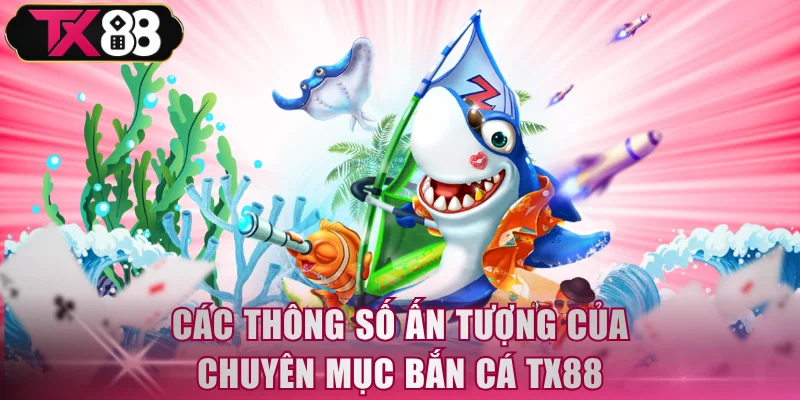 Các thông số ấn tượng của chuyên mục bắn cá TX88